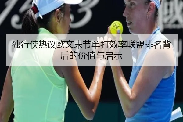 独行侠热议欧文末节单打效率联盟排名背后的价值与启示