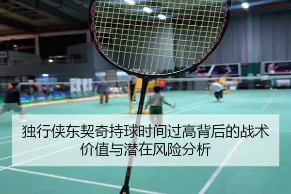 独行侠东契奇持球时间过高背后的战术价值与潜在风险分析