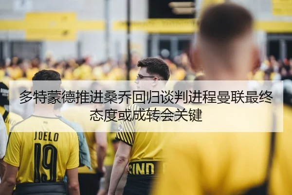 多特蒙德推进桑乔回归谈判进程曼联最终态度或成转会关键