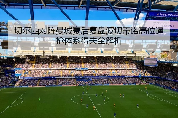 切尔西对阵曼城赛后复盘波切蒂诺高位逼抢体系得失全解析