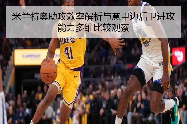 米兰特奥助攻效率解析与意甲边后卫进攻能力多维比较观察