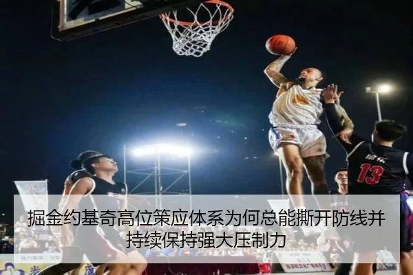 掘金约基奇高位策应体系为何总能撕开防线并持续保持强大压制力