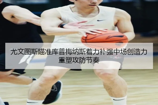 尤文图斯瞄准库普梅纳斯着力补强中场创造力重塑攻防节奏