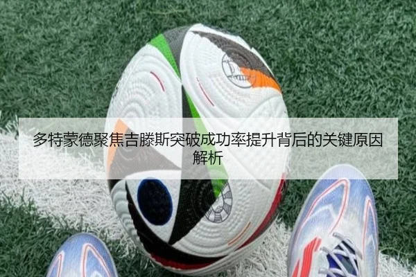 多特蒙德聚焦吉滕斯突破成功率提升背后的关键原因解析