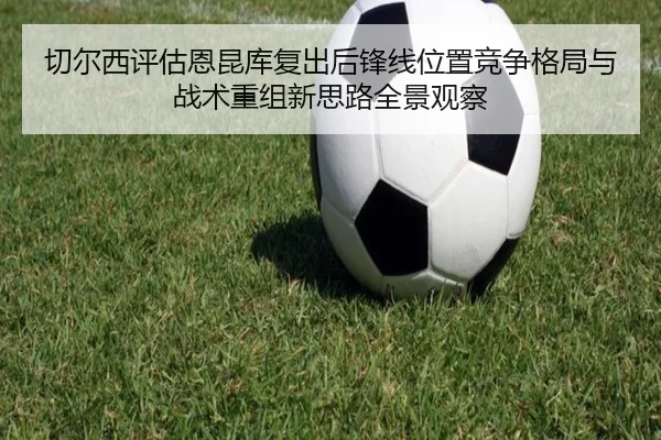 切尔西评估恩昆库复出后锋线位置竞争格局与战术重组新思路全景观察