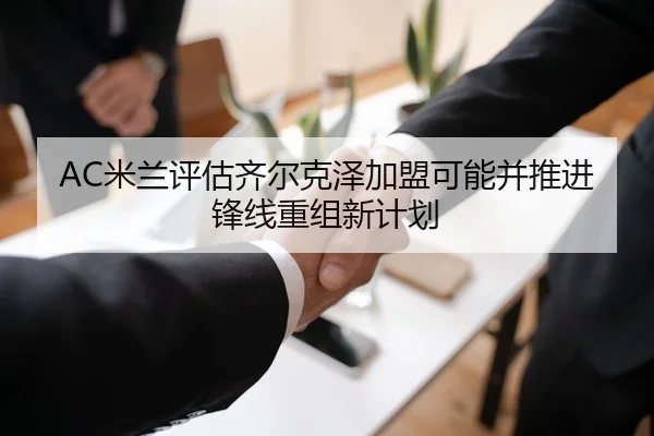 AC米兰评估齐尔克泽加盟可能并推进锋线重组新计划