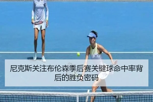 尼克斯关注布伦森季后赛关键球命中率背后的胜负密码
