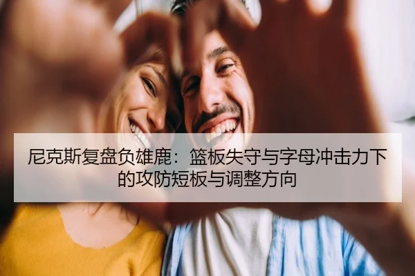 尼克斯复盘负雄鹿：篮板失守与字母冲击力下的攻防短板与调整方向