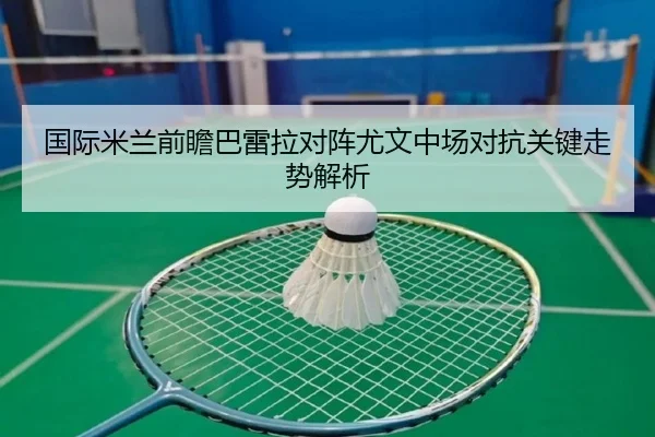 国际米兰前瞻巴雷拉对阵尤文中场对抗关键走势解析