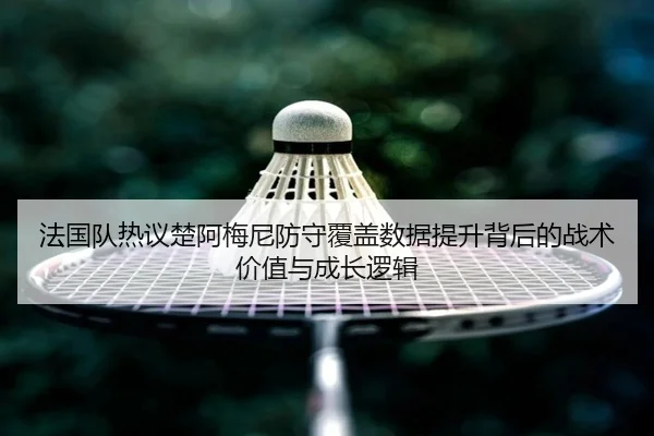 法国队热议楚阿梅尼防守覆盖数据提升背后的战术价值与成长逻辑