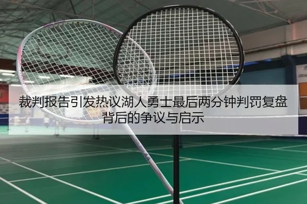 裁判报告引发热议湖人勇士最后两分钟判罚复盘背后的争议与启示