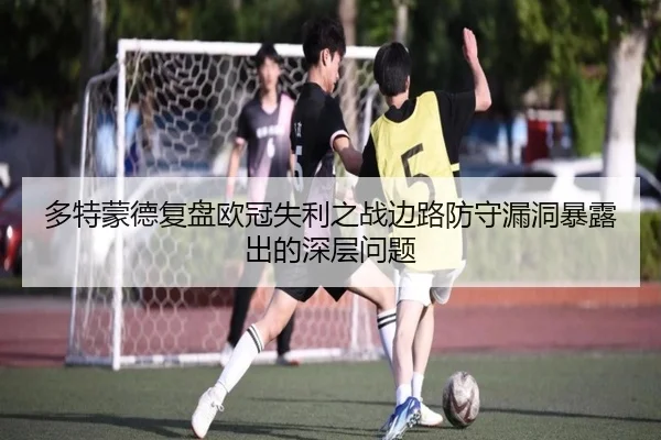多特蒙德复盘欧冠失利之战边路防守漏洞暴露出的深层问题