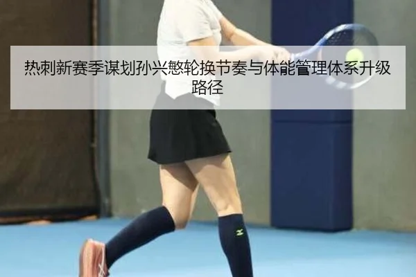 热刺新赛季谋划孙兴慜轮换节奏与体能管理体系升级路径