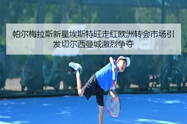 帕尔梅拉斯新星埃斯特旺走红欧洲转会市场引发切尔西曼城激烈争夺