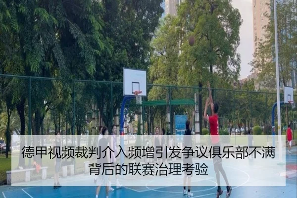 德甲视频裁判介入频增引发争议俱乐部不满背后的联赛治理考验