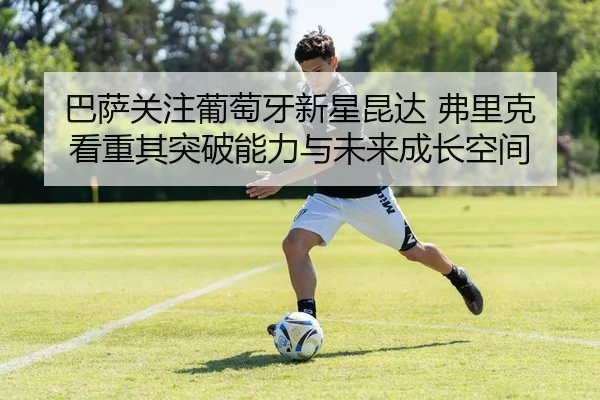 巴萨关注葡萄牙新星昆达 弗里克看重其突破能力与未来成长空间