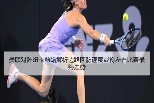 曼联对阵纽卡前瞻解析边路回防速度或将左右比赛最终走势