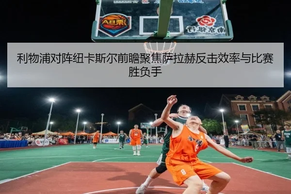利物浦对阵纽卡斯尔前瞻聚焦萨拉赫反击效率与比赛胜负手